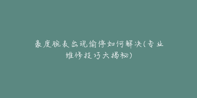 豪度腕表出現(xiàn)偷停如何解決(專業(yè)維修技巧大揭秘)