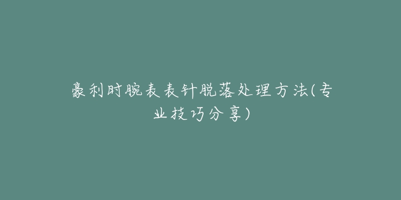 豪利時(shí)腕表表針脫落處理方法(專業(yè)技巧分享)