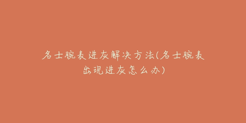 名士腕表進(jìn)灰解決方法(名士腕表出現(xiàn)進(jìn)灰怎么辦)