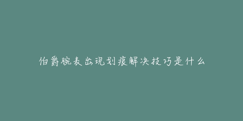 伯爵腕表出現(xiàn)劃痕解決技巧是什么