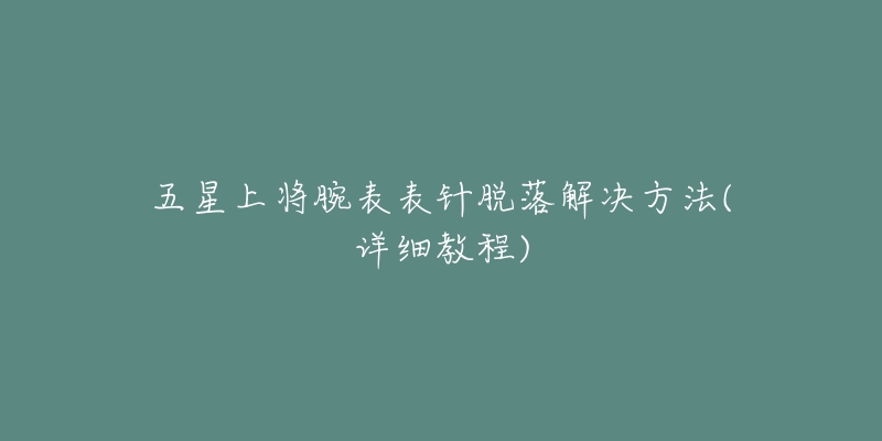 五星上將腕表表針脫落解決方法(詳細(xì)教程)