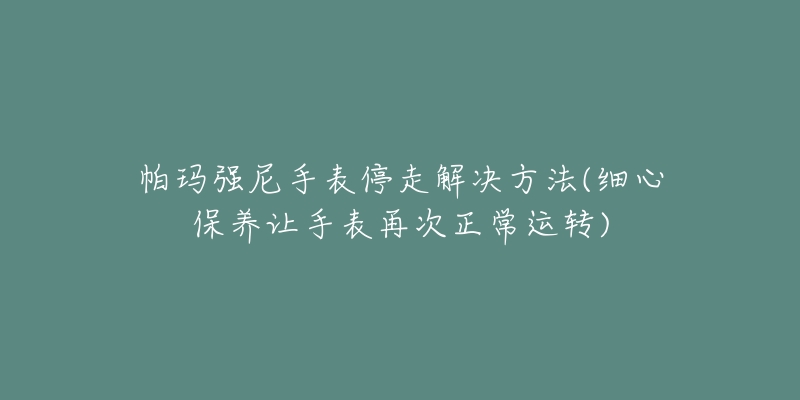 帕瑪強尼手表停走解決方法(細心保養(yǎng)讓手表再次正常運轉(zhuǎn))