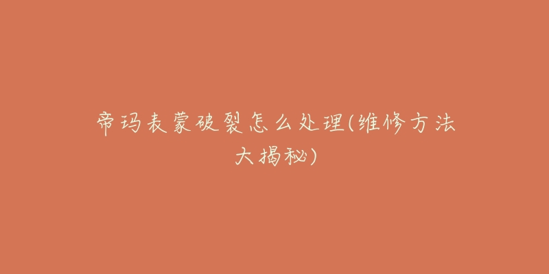 帝瑪表蒙破裂怎么處理(維修方法大揭秘)