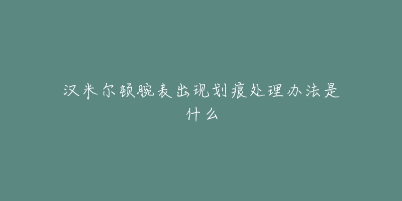 漢米爾頓腕表出現(xiàn)劃痕處理辦法是什么