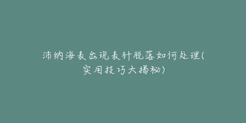 沛納海表出現表針脫落如何處理(實用技巧大揭秘)