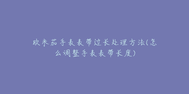 歐米茄手表表帶過長處理方法(怎么調(diào)整手表表帶長度)