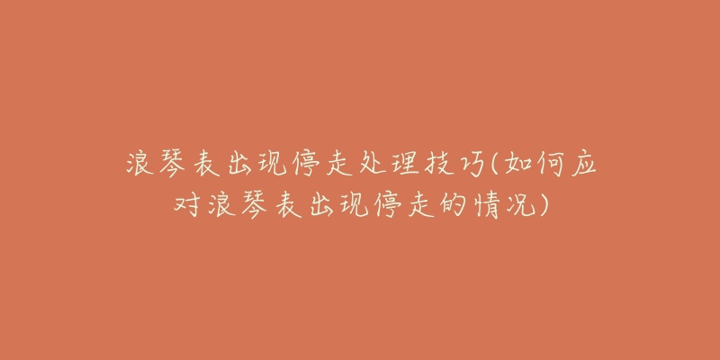 浪琴表出現(xiàn)停走處理技巧(如何應(yīng)對(duì)浪琴表出現(xiàn)停走的情況)