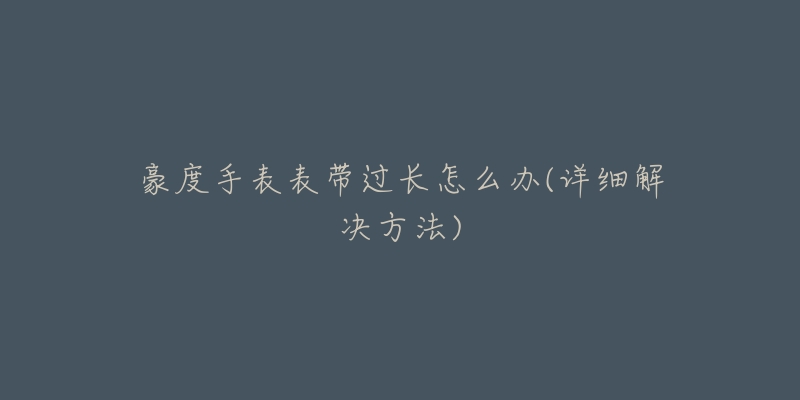 豪度手表表帶過(guò)長(zhǎng)怎么辦(詳細(xì)解決方法)