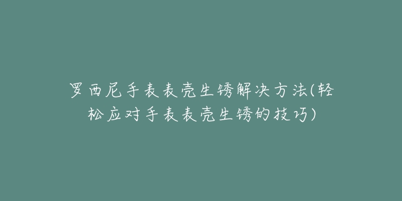 羅西尼手表表殼生銹解決方法(輕松應(yīng)對(duì)手表表殼生銹的技巧)