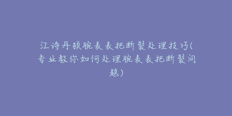 江詩丹頓腕表表把斷裂處理技巧(專業(yè)教你如何處理腕表表把斷裂問題)