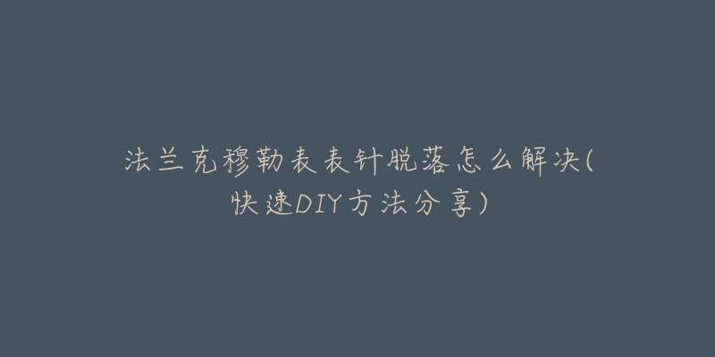 法蘭克穆勒表表針脫落怎么解決(快速DIY方法分享)