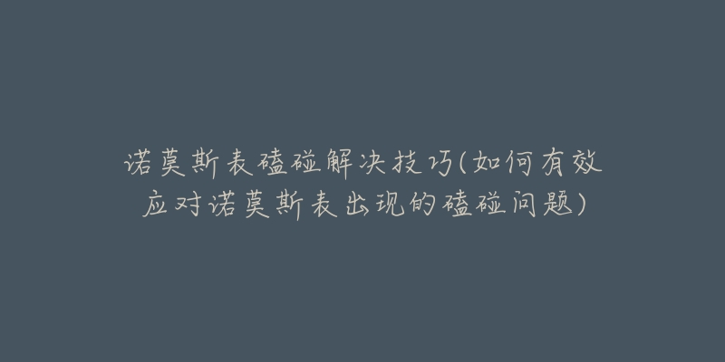 諾莫斯表磕碰解決技巧(如何有效應(yīng)對諾莫斯表出現(xiàn)的磕碰問題)