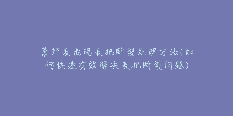 蕭邦表出現(xiàn)表把斷裂處理方法(如何快速有效解決表把斷裂問(wèn)題)