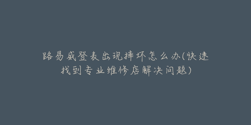 路易威登表出現(xiàn)摔壞怎么辦(快速找到專業(yè)維修店解決問題)