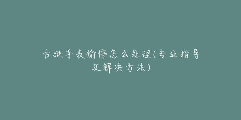 古馳手表偷停怎么處理(專業(yè)指導(dǎo)及解決方法)