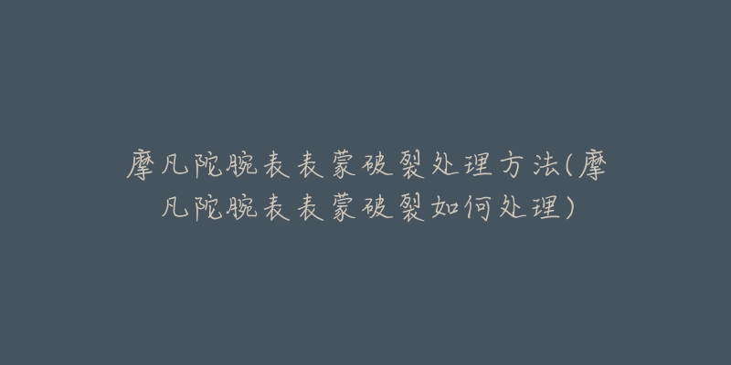 摩凡陀腕表表蒙破裂處理方法(摩凡陀腕表表蒙破裂如何處理)