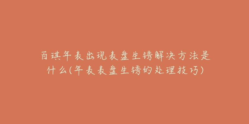 百琪年表出現(xiàn)表盤生銹解決方法是什么(年表表盤生銹的處理技巧)