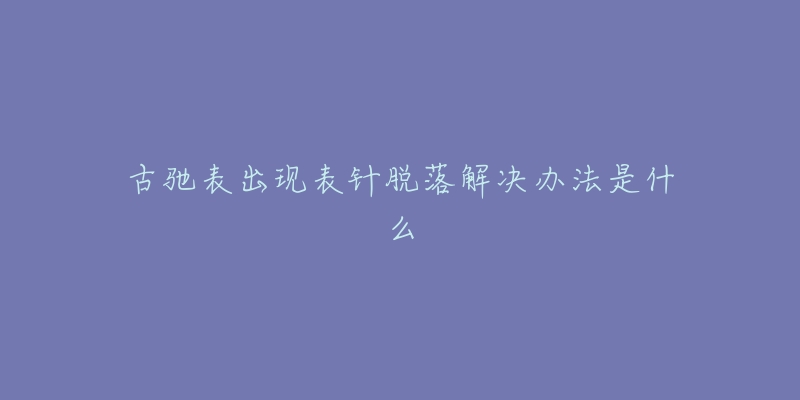 古馳表出現(xiàn)表針脫落解決辦法是什么