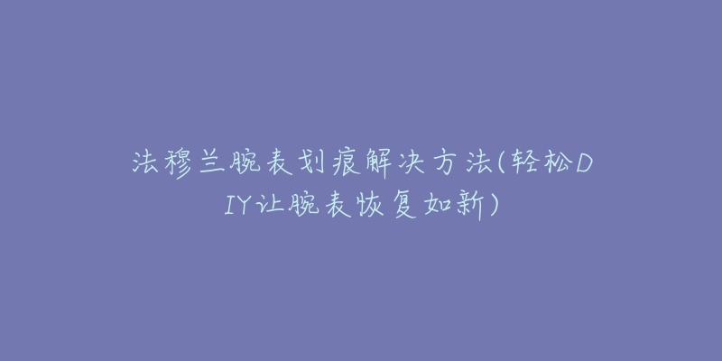 法穆蘭腕表劃痕解決方法(輕松DIY讓腕表恢復如新)