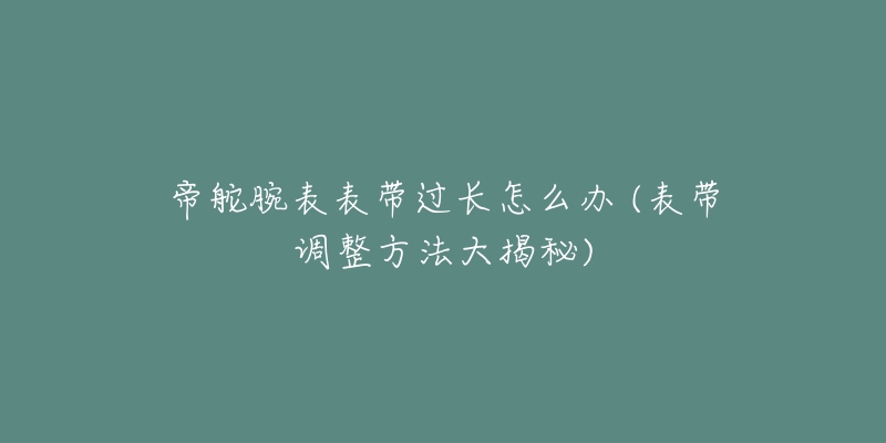 帝舵腕表表帶過長怎么辦 (表帶調(diào)整方法大揭秘)