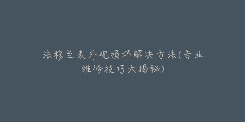 法穆蘭表外觀損壞解決方法(專業(yè)維修技巧大揭秘)