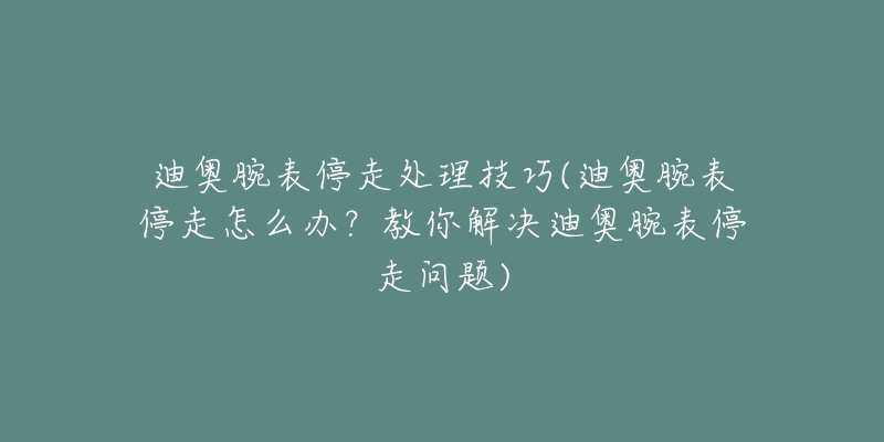 迪奧腕表停走處理技巧(迪奧腕表停走怎么辦？教你解決迪奧腕表停走問題)