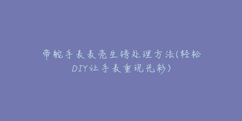 帝舵手表表殼生銹處理方法(輕松DIY讓手表重現(xiàn)光彩)