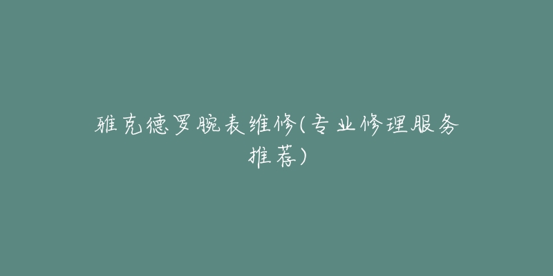 雅克德羅腕表維修(專業(yè)修理服務(wù)推薦)