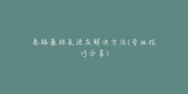 泰格豪雅表進(jìn)灰解決方法(專業(yè)技巧分享)