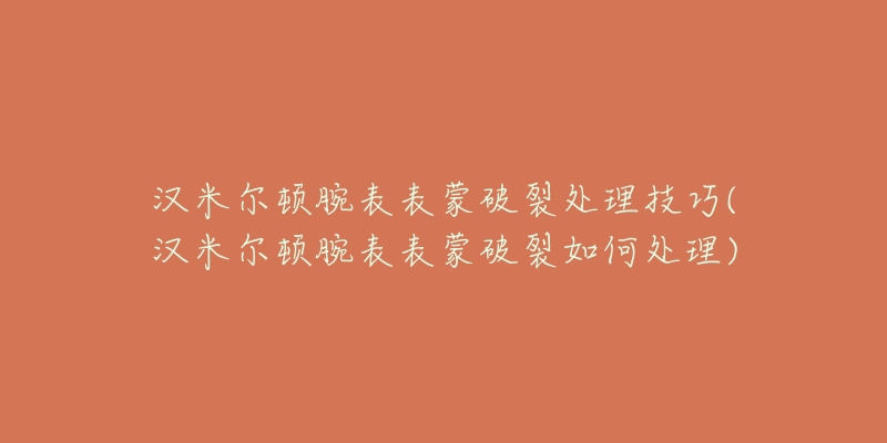 漢米爾頓腕表表蒙破裂處理技巧(漢米爾頓腕表表蒙破裂如何處理)