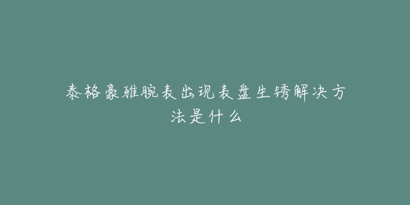 泰格豪雅腕表出現(xiàn)表盤生銹解決方法是什么