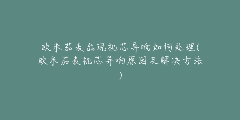 歐米茄表出現(xiàn)機(jī)芯異響如何處理(歐米茄表機(jī)芯異響原因及解決方法)