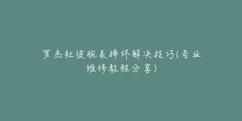 羅杰杜彼腕表摔壞解決技巧(專業(yè)維修教程分享)