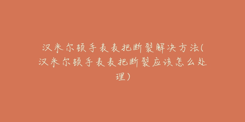 漢米爾頓手表表把斷裂解決方法(漢米爾頓手表表把斷裂應該怎么處理)