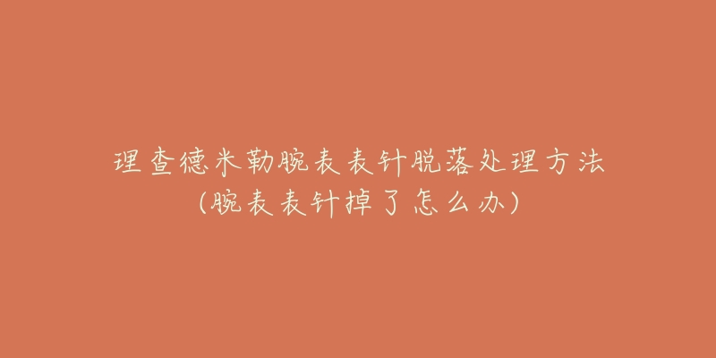 理查德米勒腕表表針脫落處理方法(腕表表針掉了怎么辦)