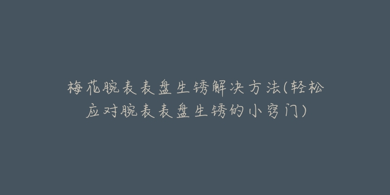 梅花腕表表盤生銹解決方法(輕松應(yīng)對腕表表盤生銹的小竅門)