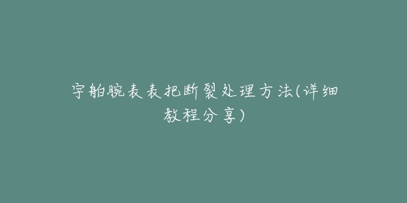 宇舶腕表表把斷裂處理方法(詳細教程分享)