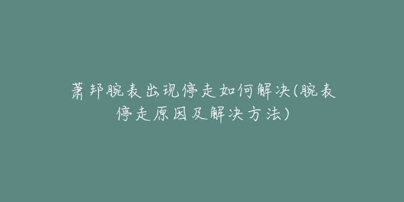 蕭邦腕表出現(xiàn)停走如何解決(腕表停走原因及解決方法)