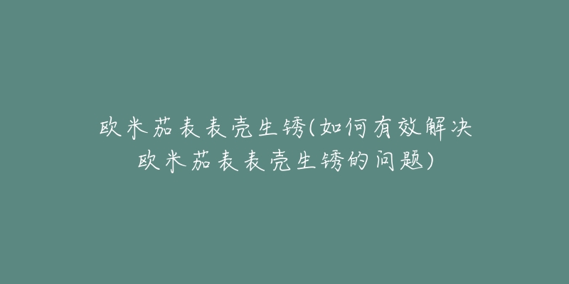 歐米茄表表殼生銹(如何有效解決歐米茄表表殼生銹的問題)