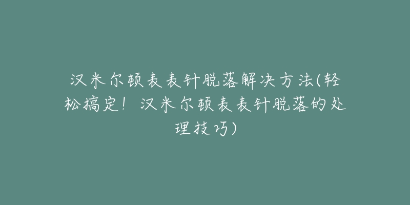 漢米爾頓表表針脫落解決方法(輕松搞定！漢米爾頓表表針脫落的處理技巧)