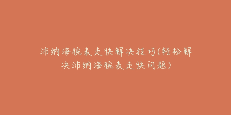 沛納海腕表走快解決技巧(輕松解決沛納海腕表走快問題)