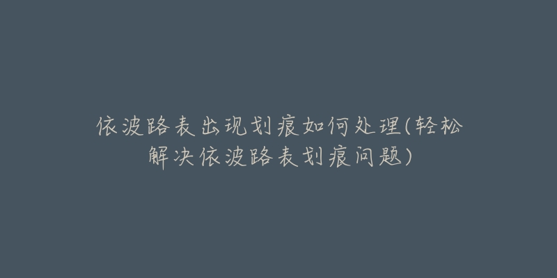 依波路表出現(xiàn)劃痕如何處理(輕松解決依波路表劃痕問題)