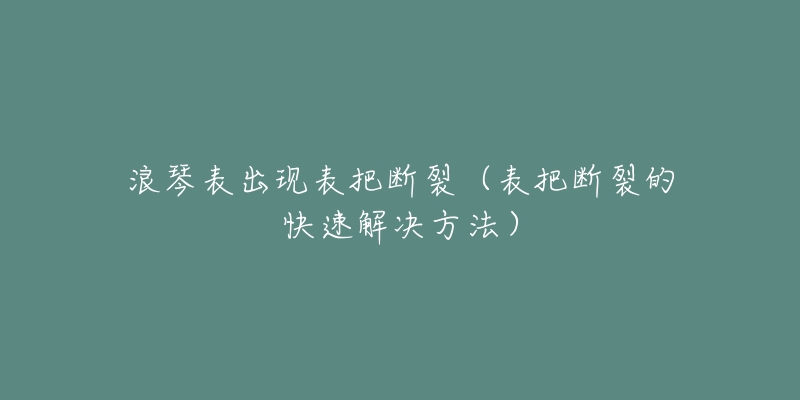 浪琴表出現(xiàn)表把斷裂（表把斷裂的快速解決方法）