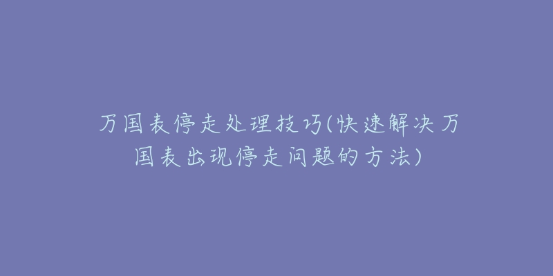 萬國表停走處理技巧(快速解決萬國表出現(xiàn)停走問題的方法)