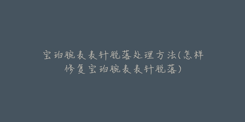 寶珀腕表表針脫落處理方法(怎樣修復(fù)寶珀腕表表針脫落)