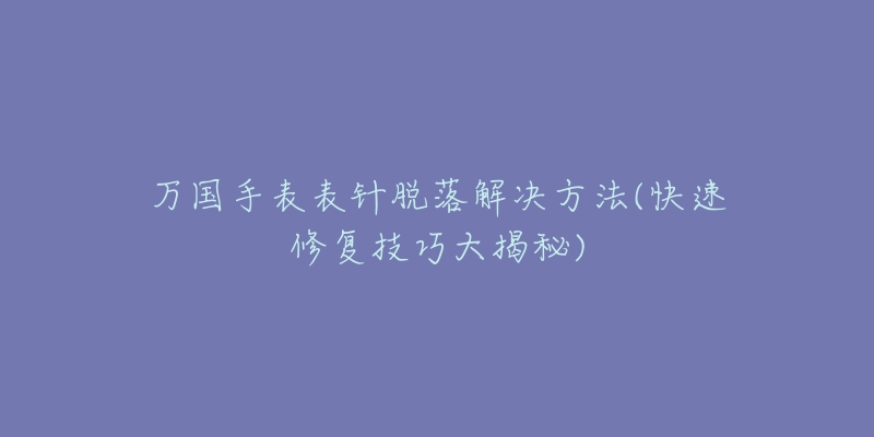 萬國手表表針脫落解決方法(快速修復(fù)技巧大揭秘)