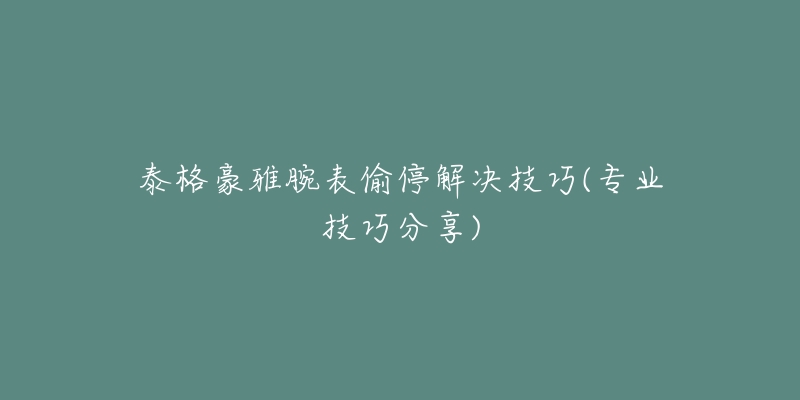 泰格豪雅腕表偷停解決技巧(專業(yè)技巧分享)