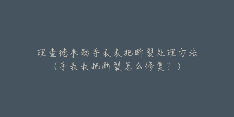 理查德米勒手表表把斷裂處理方法(手表表把斷裂怎么修復(fù)？)