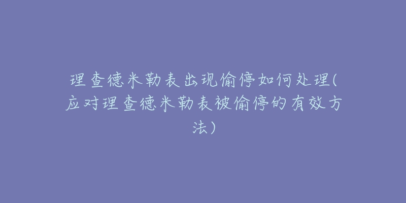 理查德米勒表出現(xiàn)偷停如何處理(應(yīng)對(duì)理查德米勒表被偷停的有效方法)