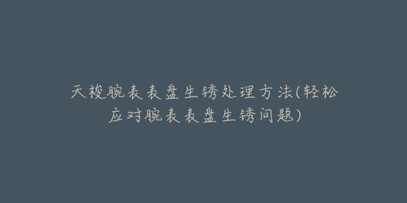 天梭腕表表盤生銹處理方法(輕松應(yīng)對腕表表盤生銹問題)